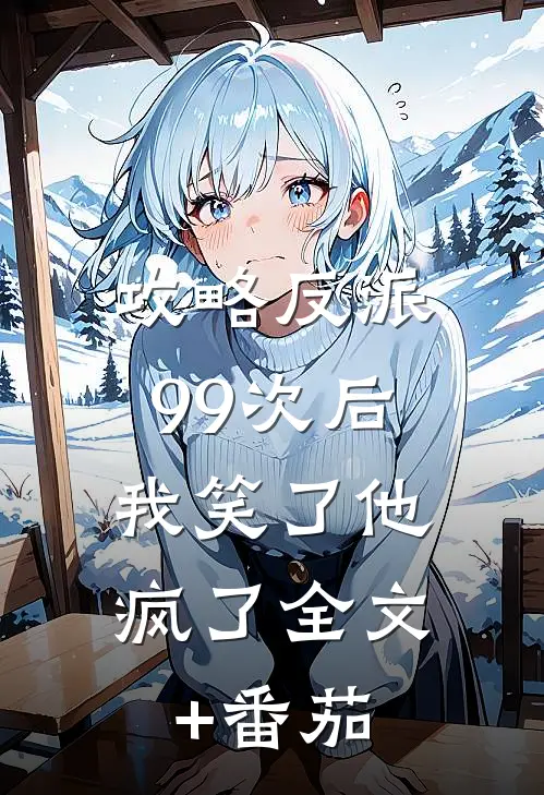 攻略反派99次后，我笑了他疯了全文+番茄