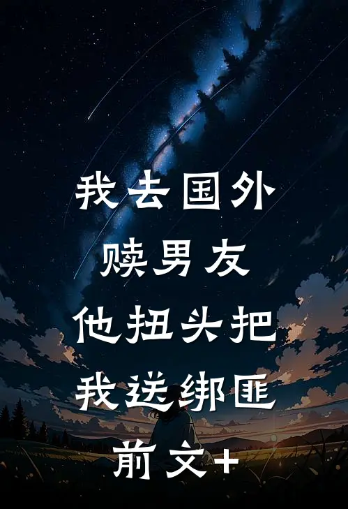 我去国外赎男友，他扭头把我送绑匪前文+