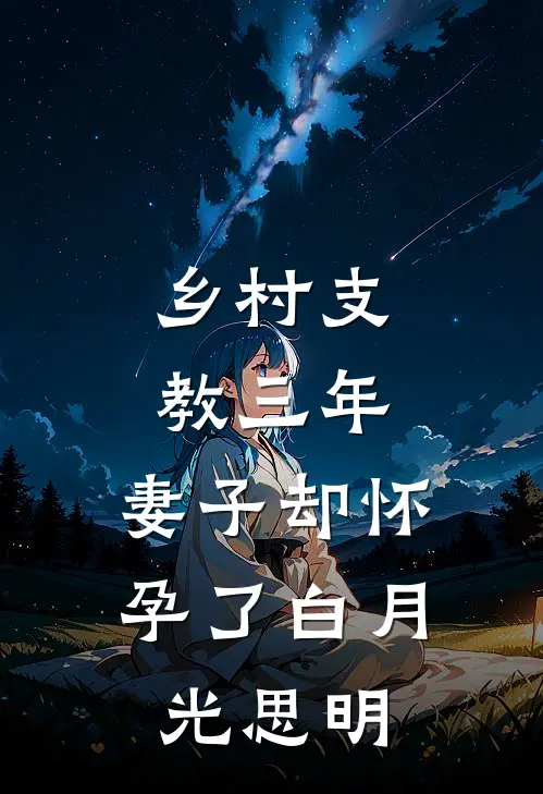 乡村支教三年，妻子却怀孕了白月光思明