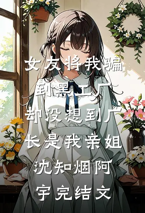 女友将我骗到黑工厂，却没想到厂长是我亲姐沈知烟阿宇完结文