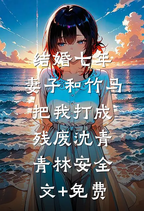 结婚七年，妻子和竹马把我打成残废沈青青林安全文+免费