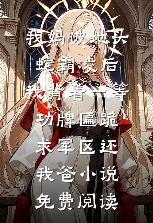 我妈被地头蛇霸凌后，我背着一等功牌匾跪求军区还我爸小说免费阅读