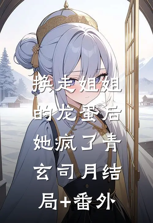 换走姐姐的龙蛋后，她疯了青玄司月结局+番外