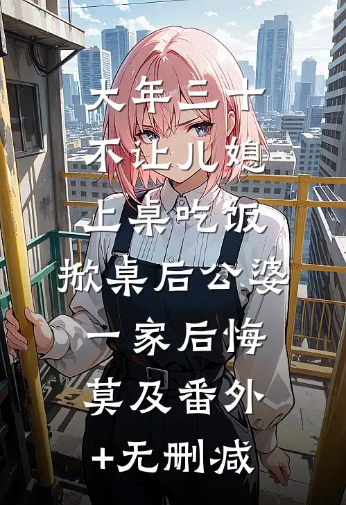 大年三十不让儿媳上桌吃饭，掀桌后公婆一家后悔莫及番外+无删减