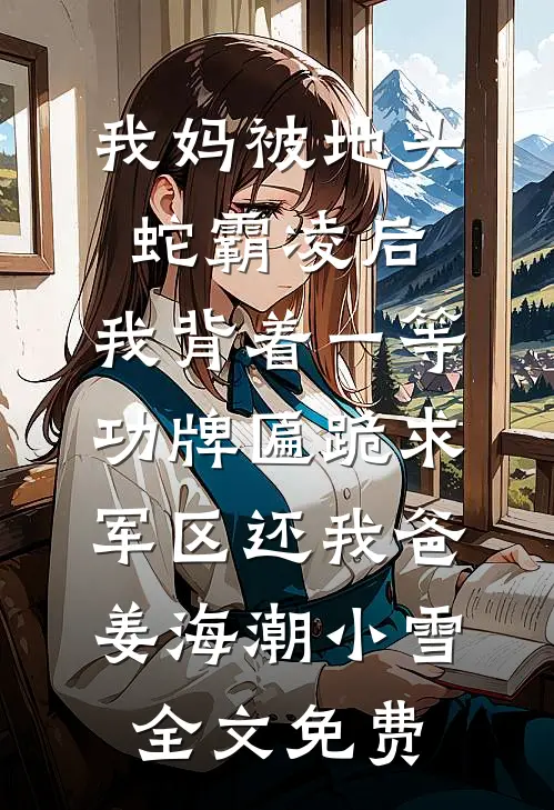 我妈被地头蛇霸凌后，我背着一等功牌匾跪求军区还我爸姜海潮小雪全文免费