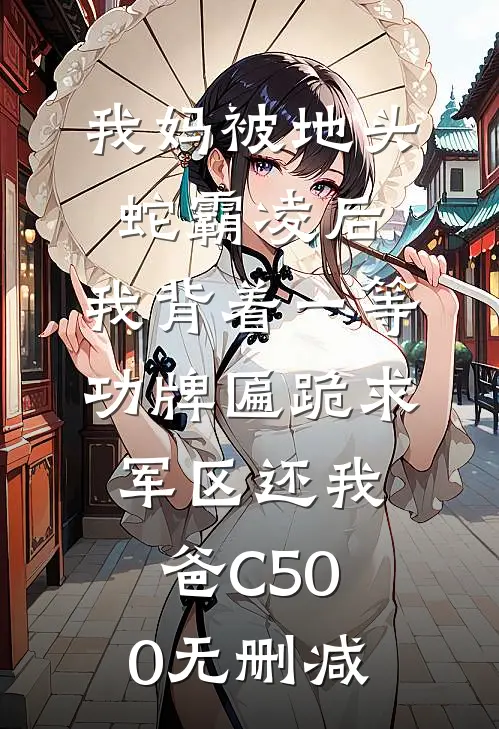 我妈被地头蛇霸凌后，我背着一等功牌匾跪求军区还我爸C500无删减
