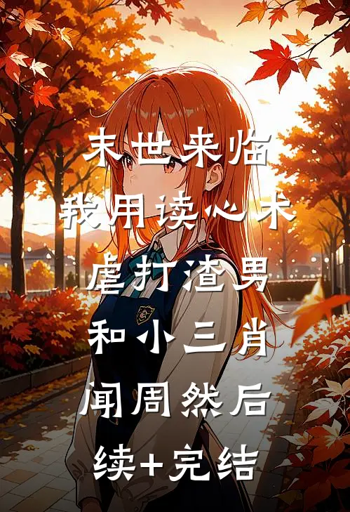 末世来临，我用读心术虐打渣男和小三肖闻周然后续+完结