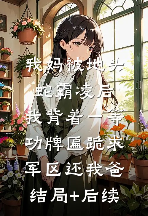 我妈被地头蛇霸凌后，我背着一等功牌匾跪求军区还我爸结局+后续