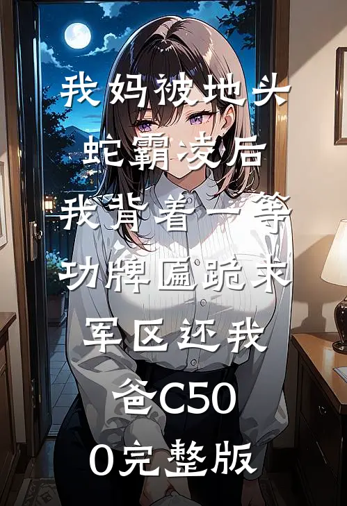 我妈被地头蛇霸凌后，我背着一等功牌匾跪求军区还我爸C500完整版
