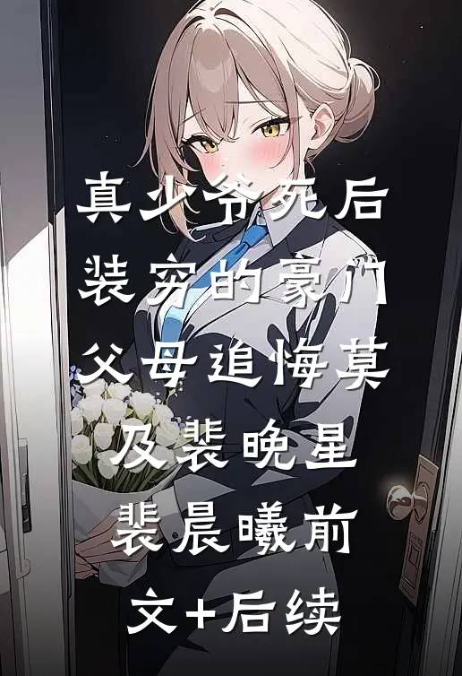 真少爷死后，装穷的豪门父母追悔莫及裴晚星裴晨曦前文+后续