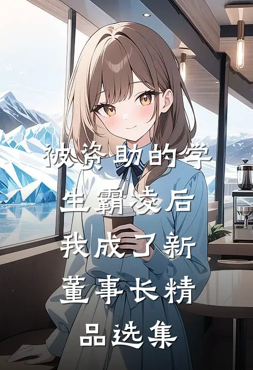 被资助的学生霸凌后，我成了新董事长精品选集