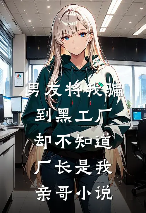 男友将我骗到黑工厂，却不知道厂长是我亲哥小说