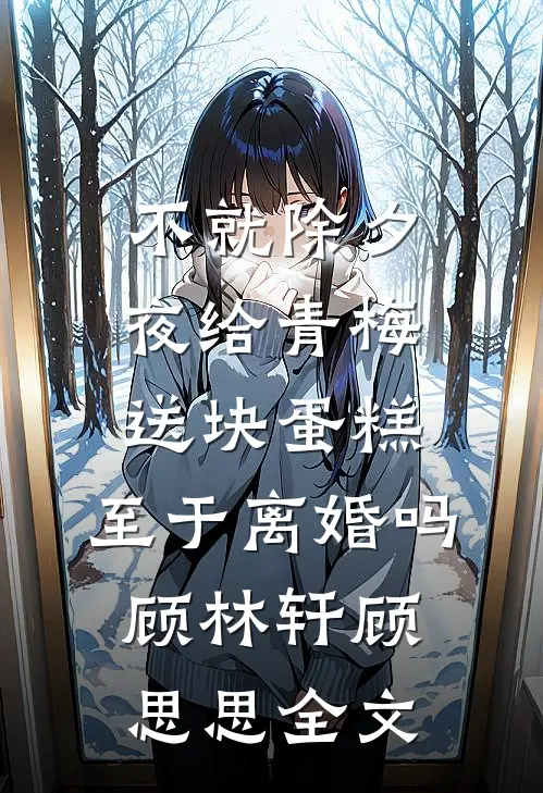 不就除夕夜给青梅送块蛋糕，至于离婚吗顾林轩顾思思全文