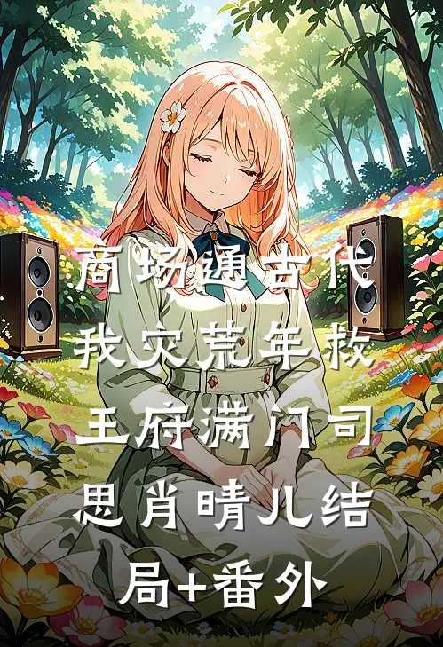 商场通古代，我灾荒年救王府满门司思肖晴儿结局+番外