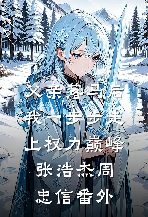 父亲落马后，我一步步走上权力巅峰张浩杰周忠信番外