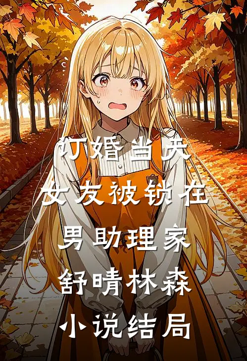 订婚当天，女友被锁在男助理家舒晴林森小说结局