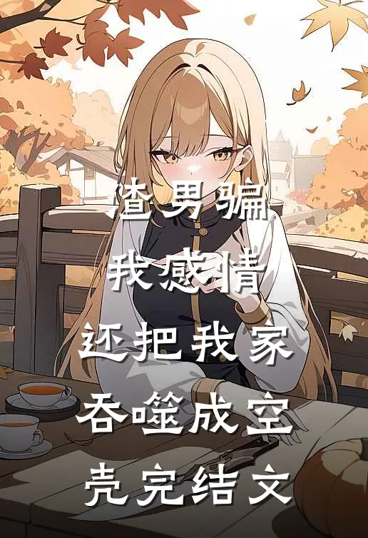 渣男骗我感情，还把我家吞噬成空壳完结文