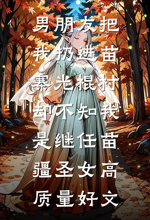 男朋友把我扔进苗寨光棍村，却不知我是继任苗疆圣女高质量好文