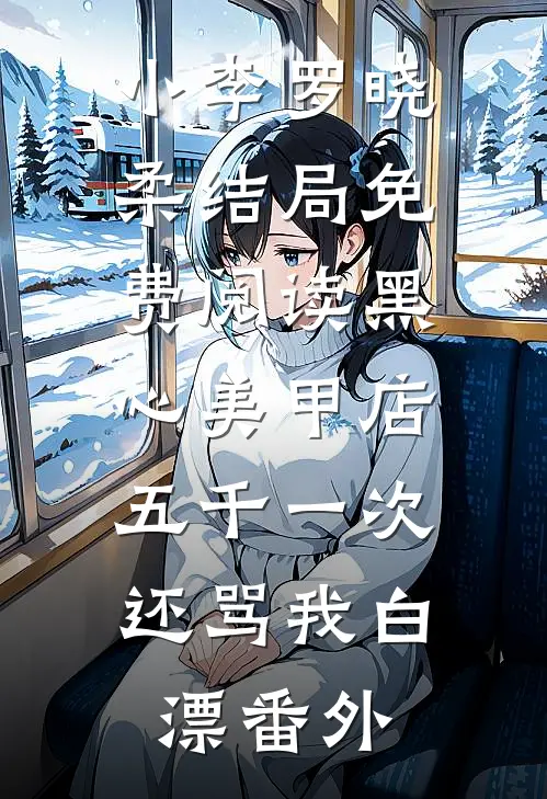 小李罗晓柔结局免费阅读黑心美甲店，五千一次还骂我白漂番外