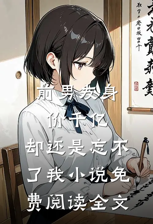前男友身价千亿，却还是忘不了我小说免费阅读全文