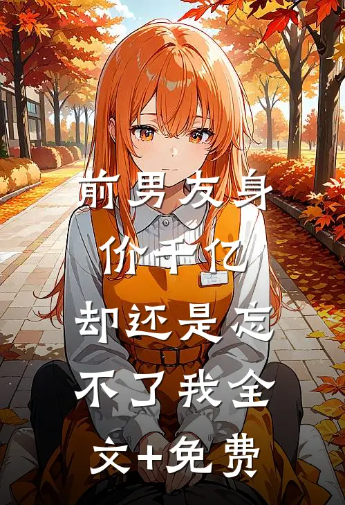 前男友身价千亿，却还是忘不了我全文+免费