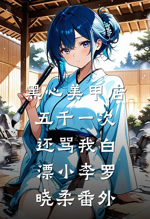 黑心美甲店，五千一次还骂我白漂小李罗晓柔 番外