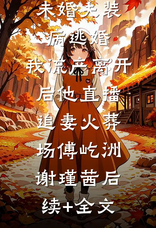 未婚夫装病逃婚，我流产离开后他直播追妻火葬场傅屹洲谢瑾茜后续+全文