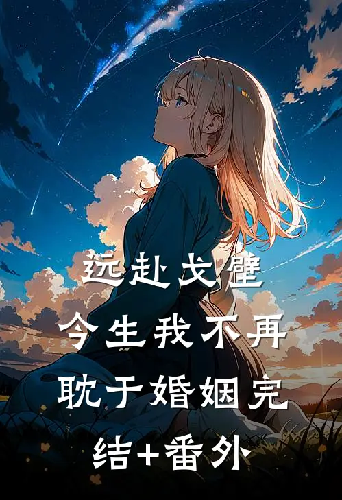 远赴戈壁，今生我不再耽于婚姻完结+番外