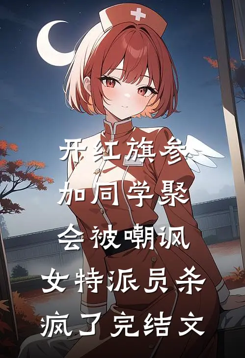 开红旗参加同学聚会被嘲讽，女特派员杀疯了完结文