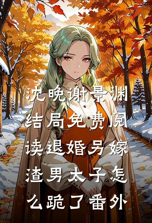 沈晚谢景渊结局免费阅读退婚另嫁，渣男太子怎么跪了番外