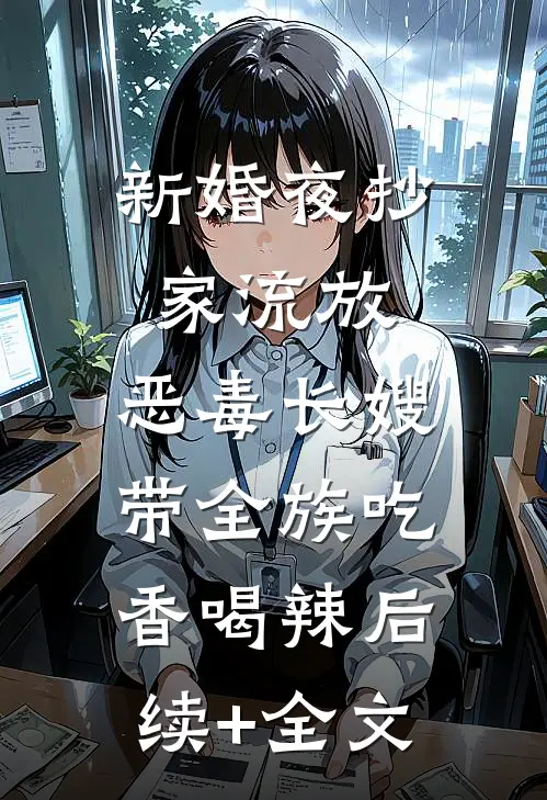 新婚夜抄家流放，恶毒长嫂带全族吃香喝辣后续+全文