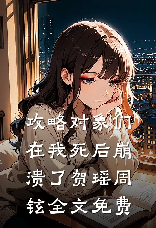 攻略对象们在我死后崩溃了贺瑶周铉全文免费