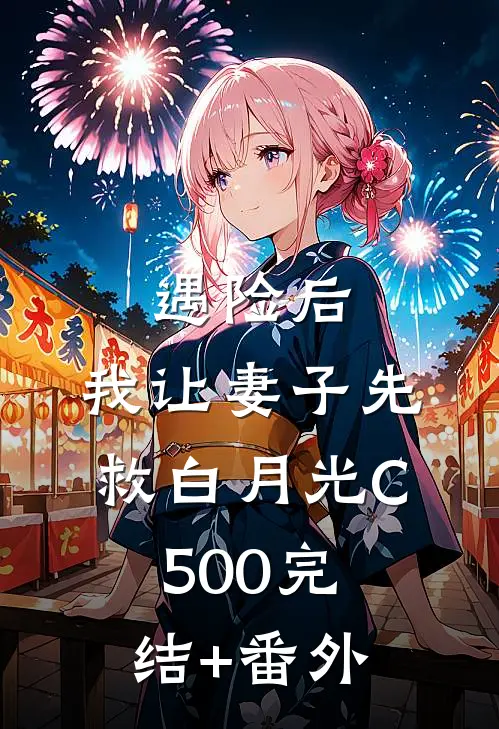 遇险后，我让妻子先救白月光C500完结+番外