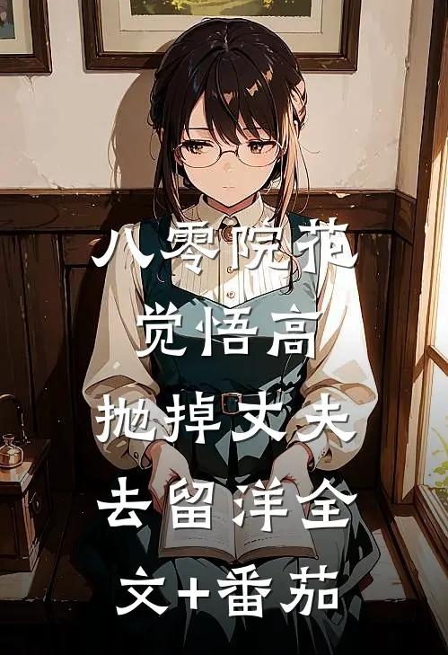 八零院花觉悟高，抛掉丈夫去留洋全文+番茄