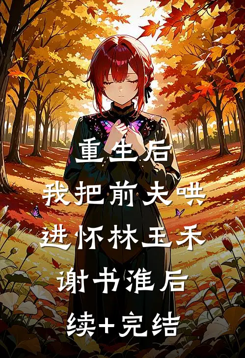 重生后，我把前夫哄进怀林玉禾谢书淮后续+完结