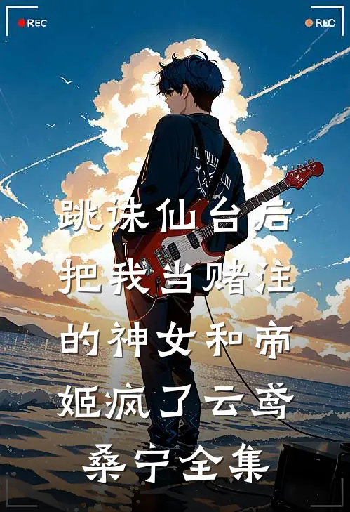 跳诛仙台后，把我当赌注的神女和帝姬疯了云鸢桑宁全集
