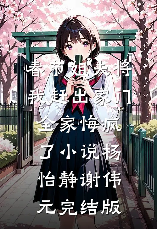 春节姐夫将我赶出家门，全家悔疯了小说杨怡静谢伟元完结版