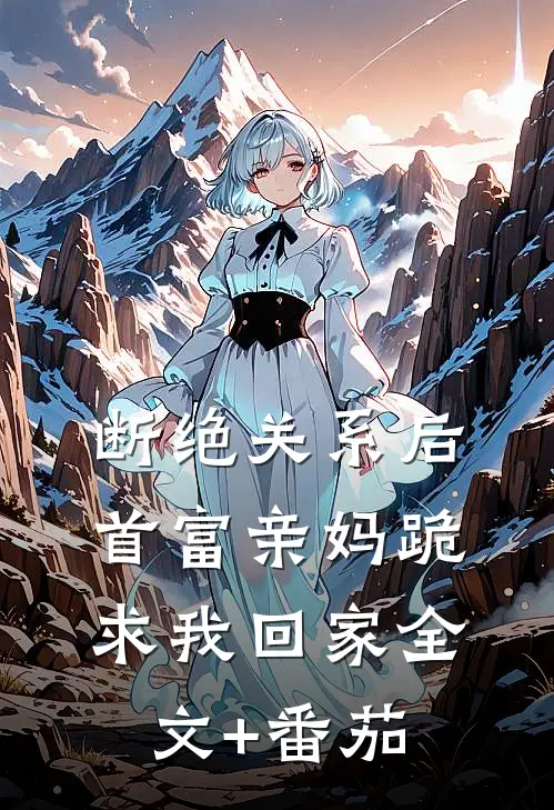 断绝关系后，首富亲妈跪求我回家全文+番茄