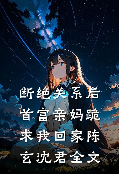断绝关系后，首富亲妈跪求我回家陈玄沈君全文
