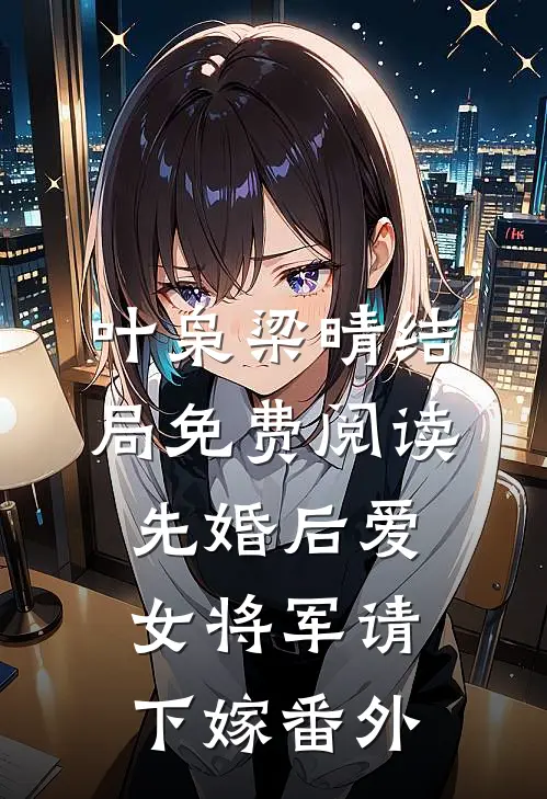 叶枭梁晴结局免费阅读先婚后爱，女将军请下嫁番外