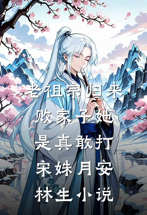 老祖宗归来，败家子她是真敢打宋姝月安林生小说
