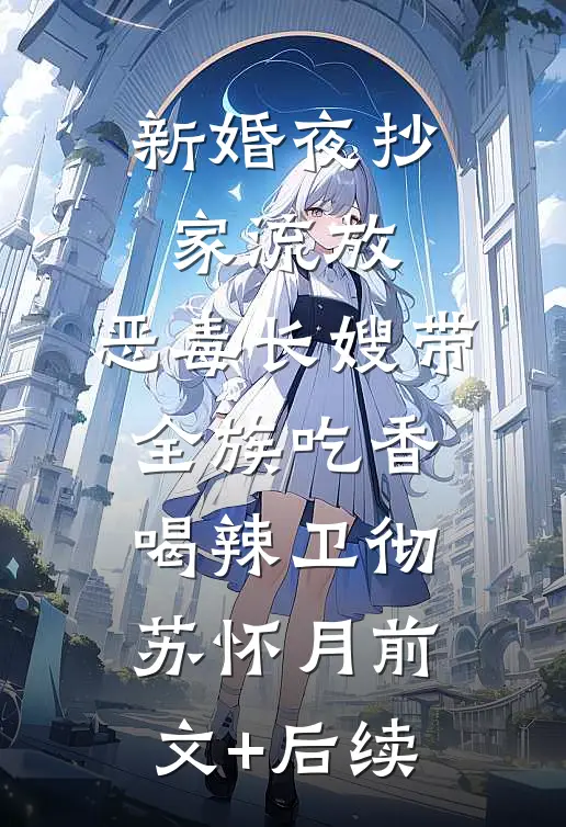 新婚夜抄家流放，恶毒长嫂带全族吃香喝辣卫彻苏怀月前文+后续