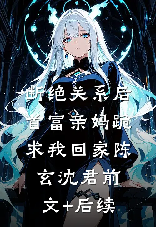 断绝关系后，首富亲妈跪求我回家陈玄沈君前文+后续