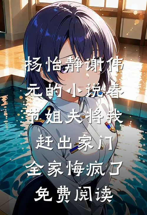 杨怡静谢伟元的小说春节姐夫将我赶出家门，全家悔疯了免费阅读