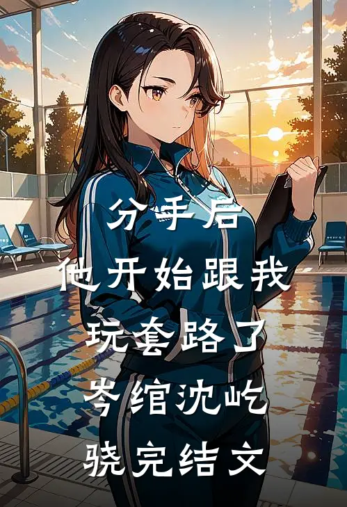 分手后，他开始跟我玩套路了岑绾沈屹骁完结文
