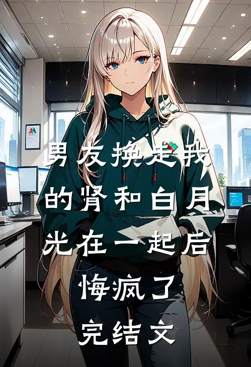 男友换走我的肾和白月光在一起后，悔疯了完结文