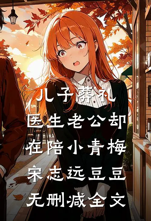 儿子葬礼，医生老公却在陪小青梅宋志远豆豆无删减全文