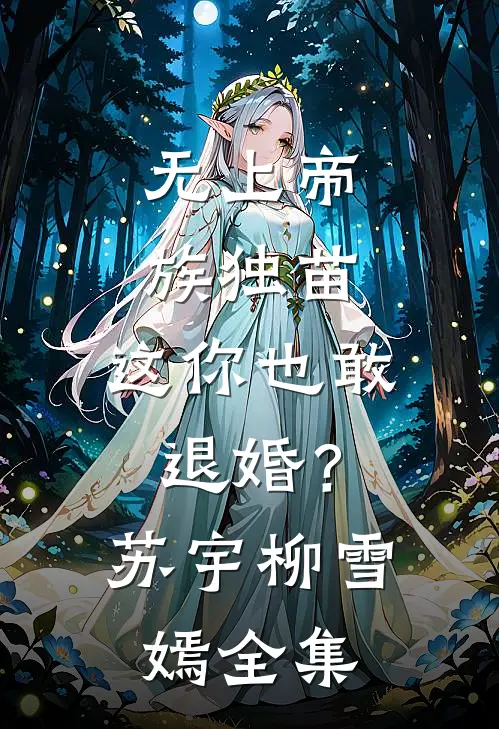 无上帝族独苗，这你也敢退婚？苏宇柳雪嫣全集