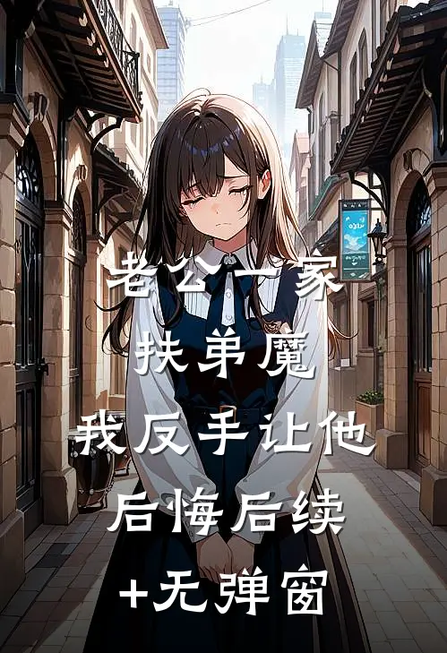 老公一家扶弟魔，我反手让他后悔后续+无弹窗