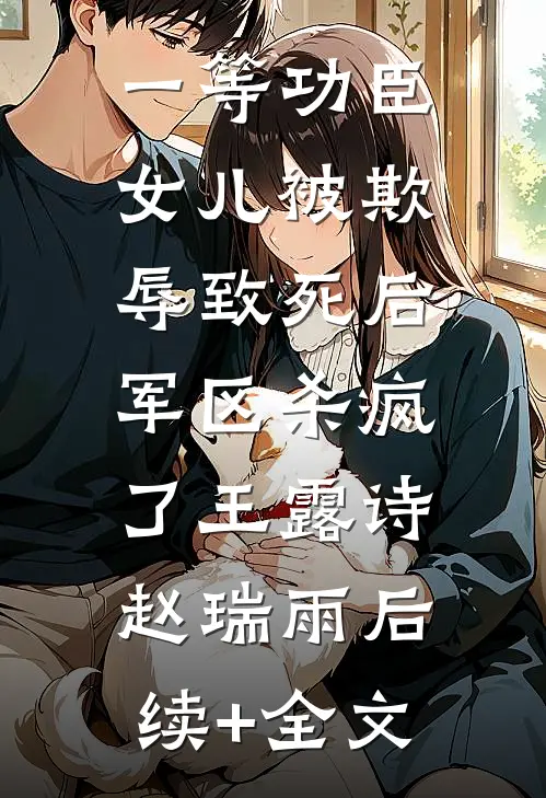 一等功臣女儿被欺辱致死后，军区杀疯了王露诗赵瑞雨后续+全文